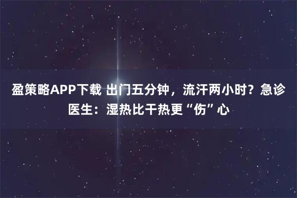 盈策略APP下载 出门五分钟，流汗两小时？急诊医生：湿热比干热更“伤”心