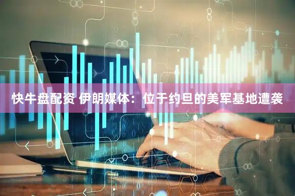 快牛盘配资 伊朗媒体：位于约旦的美军基地遭袭