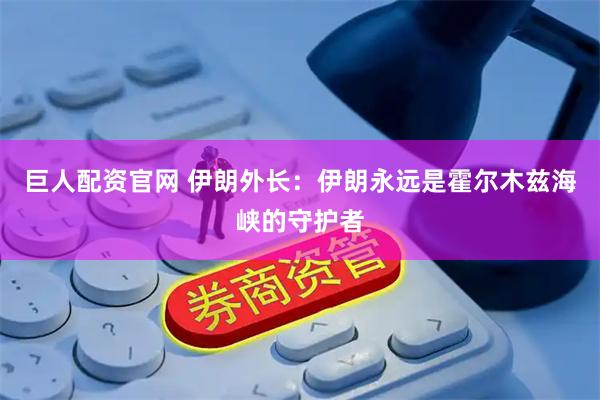 巨人配资官网 伊朗外长：伊朗永远是霍尔木兹海峡的守护者