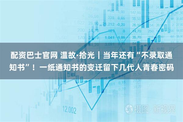 配资巴士官网 温故·拾光｜当年还有“不录取通知书”！一纸通知书的变迁留下几代人青春密码