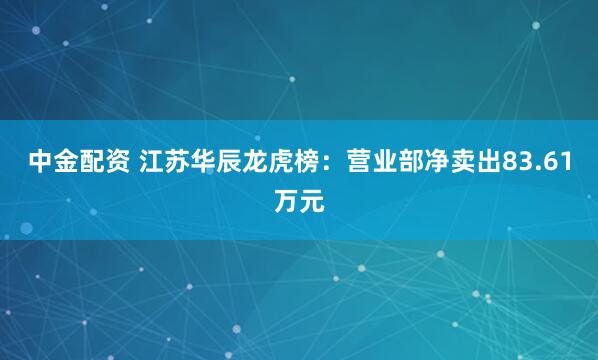 中金配资 江苏华辰龙虎榜：营业部净卖出83.61万元