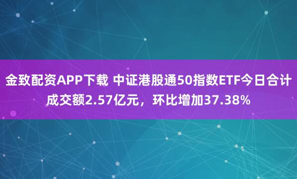 金致配资APP下载 中证港股通50指数ETF今日合计成交额2.57亿元，环比增加37.38%