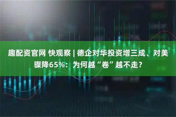 趣配资官网 快观察 | 德企对华投资增三成、对美骤降65%：为何越“卷”越不走？