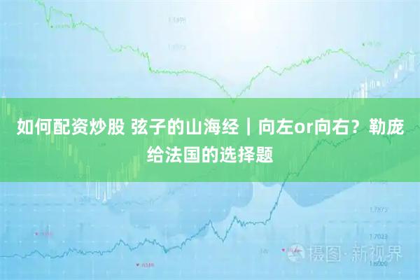 如何配资炒股 弦子的山海经｜向左or向右？勒庞给法国的选择题