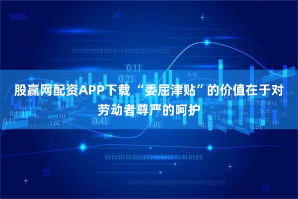 股赢网配资APP下载 “委屈津贴”的价值在于对劳动者尊严的呵护