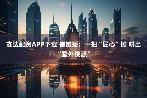 鑫达配资APP下载 崔媛媛：一把“匠心”锄 耕出“墅外桃源”