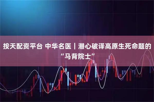 按天配资平台 中华名医｜潜心破译高原生死命题的“马背院士”