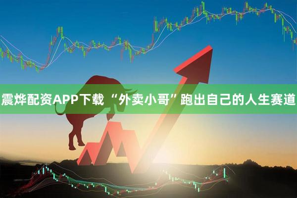 震烨配资APP下载 “外卖小哥”跑出自己的人生赛道