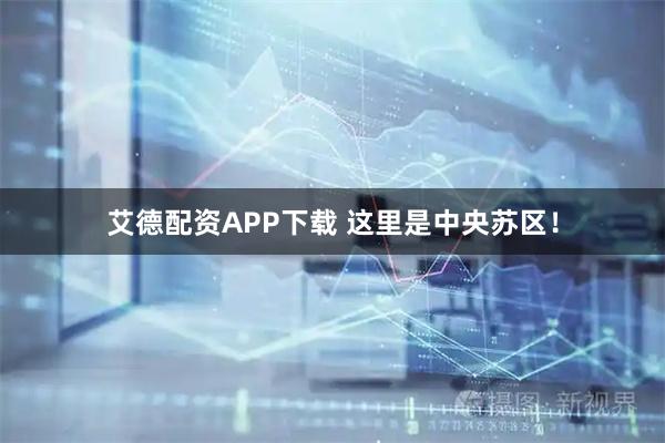 艾德配资APP下载 这里是中央苏区！